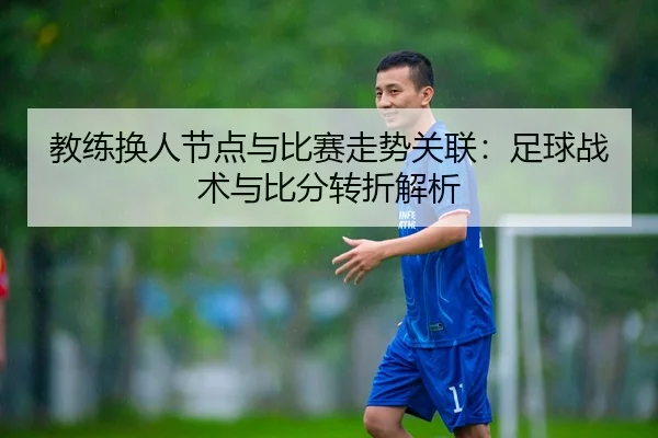 教练换人节点与比赛走势关联：足球战术与比分转折解析